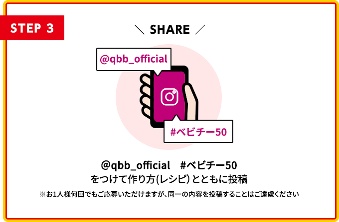 STEP3 @qbb_official #ベビチー50 をつけて作り方（レシピ）ろともに投稿 ※お1人様何回でもご応募いただけますが、同一の内容を投稿することはご遠慮ください。