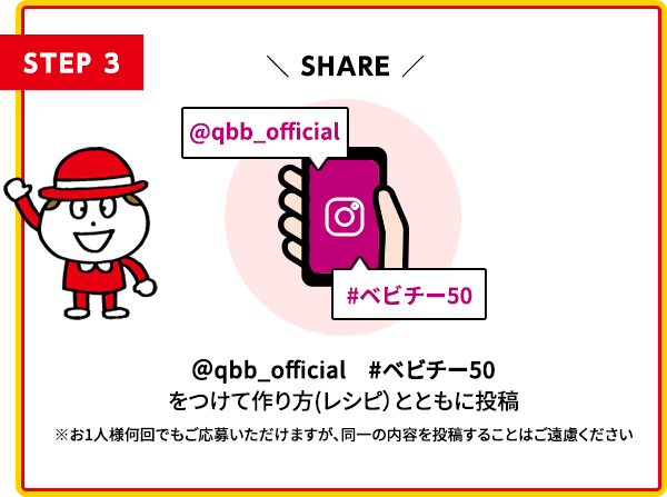 STEP3 @qbb_official #ベビチー50 をつけて作り方（レシピ）ろともに投稿 ※お1人様何回でもご応募いただけますが、同一の内容を投稿することはご遠慮ください。