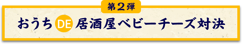 第二段 おうち DE 居酒屋ベビーチーズ対決