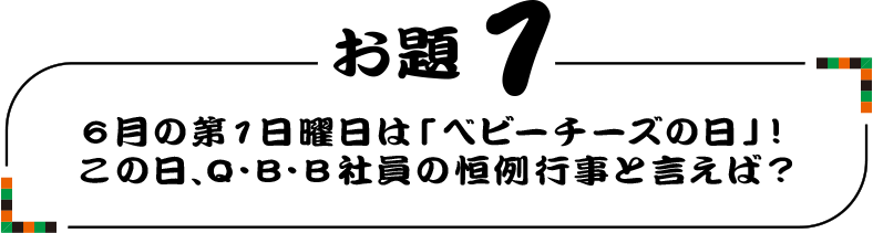 お題 1 6月の第1日曜日は「ベビーチーズの日」!この日、Q・B・B社員の恒例行事と言えば?