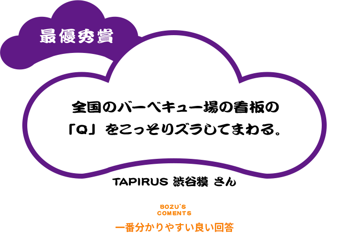 最優秀賞 全国のバーベキュー場の看板の「Q」をこっそりズラしてまわる。 TAPIRUS 渋谷獏 さん BOZU’S COMENTS 一番分かりやすい良い回答