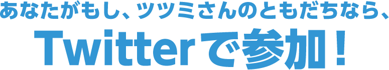 あなたがもし、ツツミさんのともだちなら、Twitterで参加！